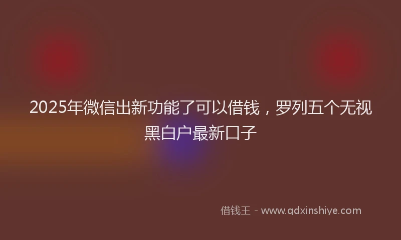 2025年微信出新功能了可以借钱，罗列五个无视黑白户最新口子