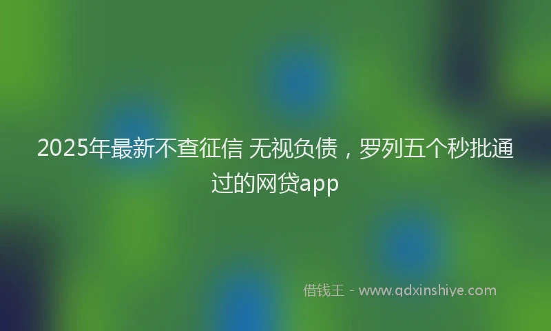 2025年最新不查征信 无视负债，罗列五个秒批通过的网贷app