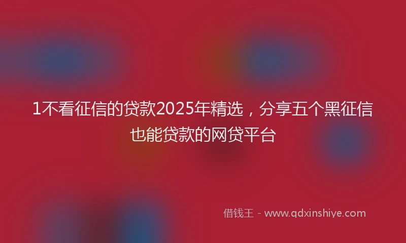 1不看征信的贷款2025年精选，分享五个黑征信也能贷款的网贷平台