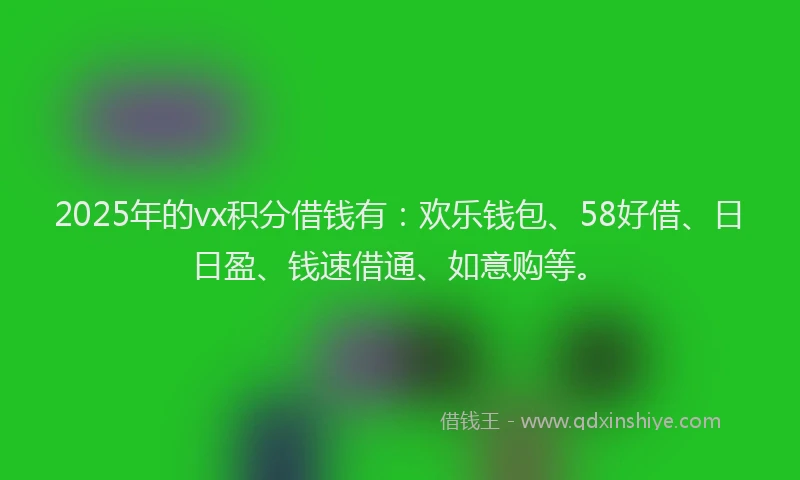 2025年的vx积分借钱有：欢乐钱包、58好借、日日盈、钱速借通、如意购等。