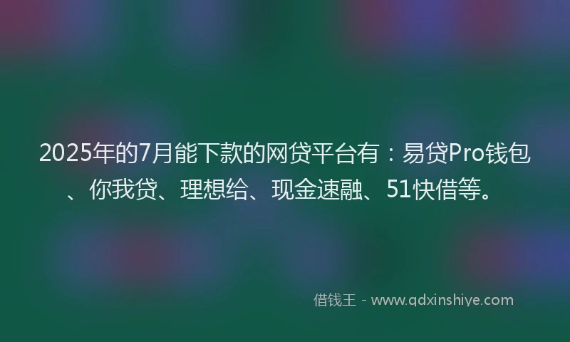 2025年的7月能下款的网贷平台有：易贷Pro钱包、你我贷、理想给、现金速融、51快借等。