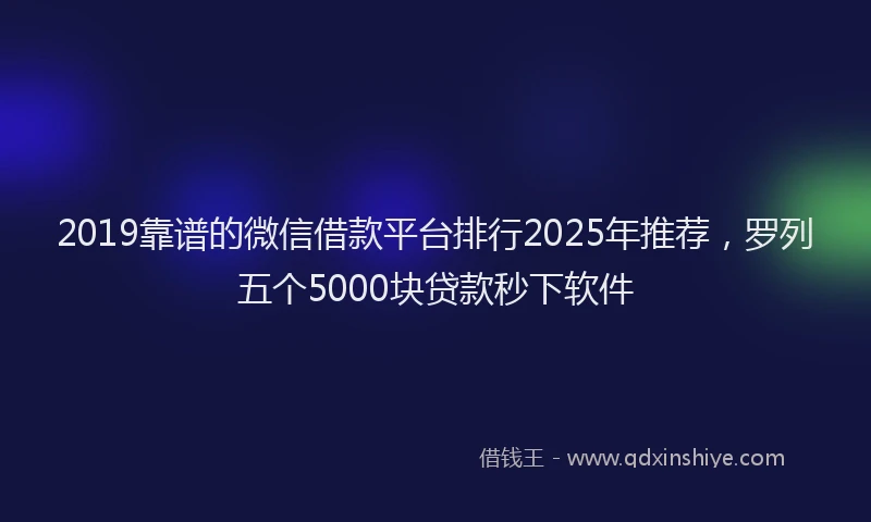 2019靠谱的微信借款平台排行2025年推荐，罗列五个5000块贷款秒下软件