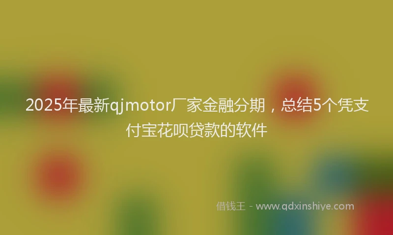2025年最新qjmotor厂家金融分期，总结5个凭支付宝花呗贷款的软件