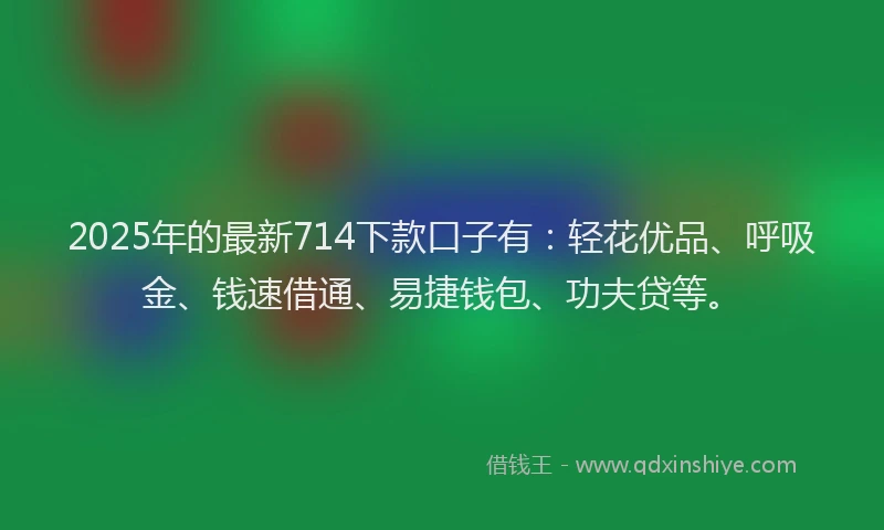2025年的最新714下款口子有：轻花优品、呼吸金、钱速借通、易捷钱包、功夫贷等。