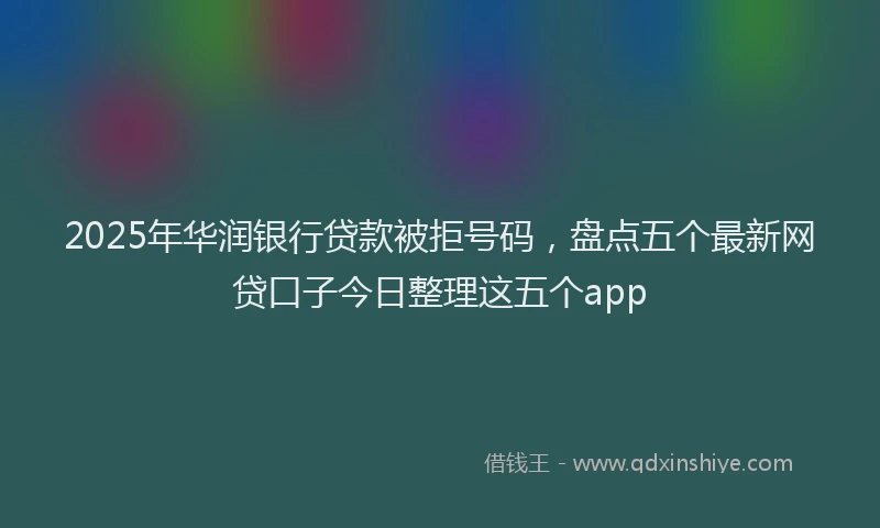2025年华润银行贷款被拒号码，盘点五个最新网贷口子今日整理这五个app