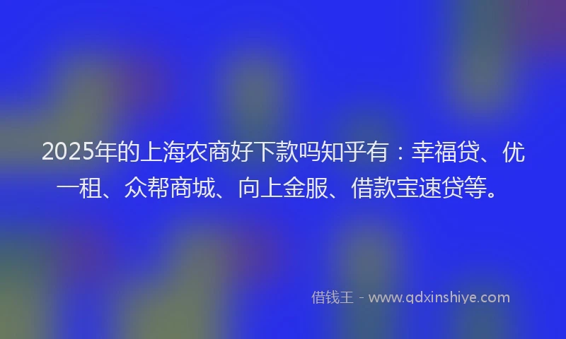 2025年的上海农商好下款吗知乎有：幸福贷、优一租、众帮商城、向上金服、借款宝速贷等。