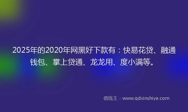2025年的2020年网黑好下款有：快易花贷、融通钱包、掌上贷通、龙龙用、度小满等。