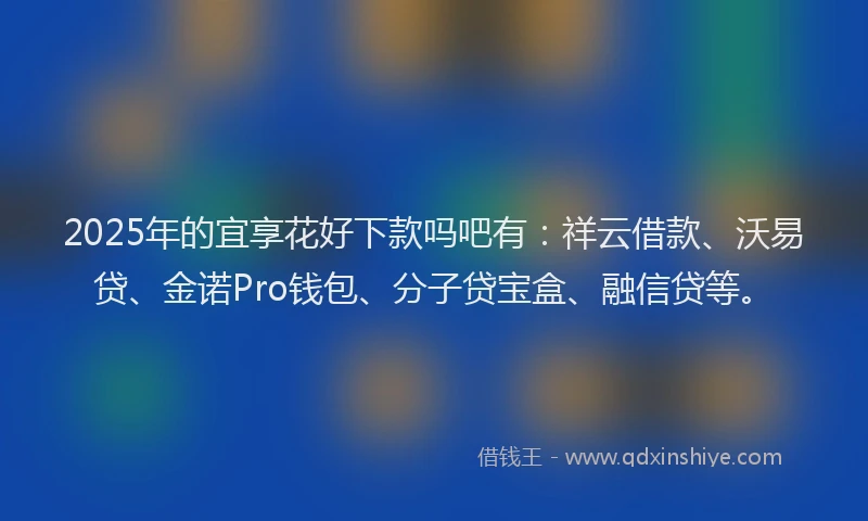 2025年的宜享花好下款吗吧有：祥云借款、沃易贷、金诺Pro钱包、分子贷宝盒、融信贷等。