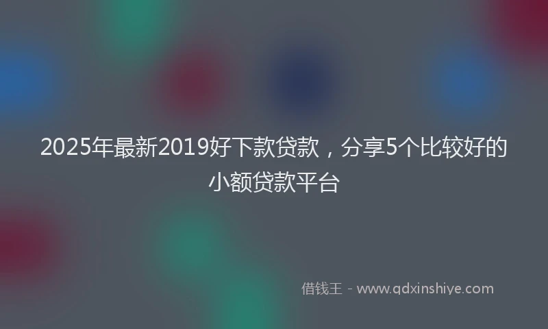 2025年最新2019好下款贷款，分享5个比较好的小额贷款平台