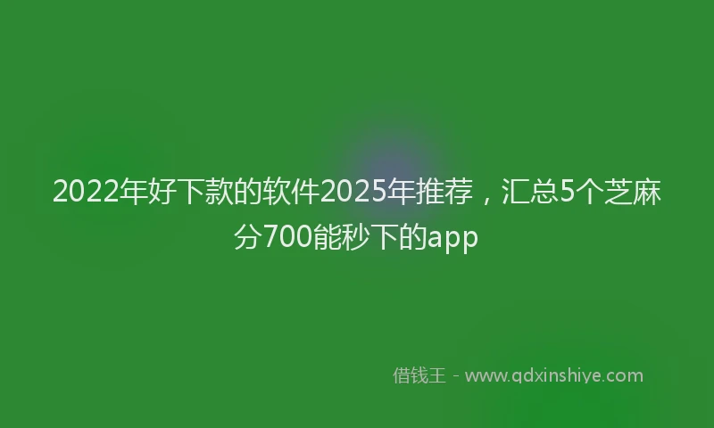 2022年好下款的软件2025年推荐，汇总5个芝麻分700能秒下的app
