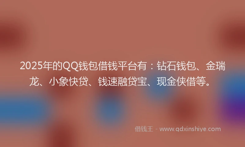 2025年的QQ钱包借钱平台有：钻石钱包、金瑞龙、小象快贷、钱速融贷宝、现金侠借等。