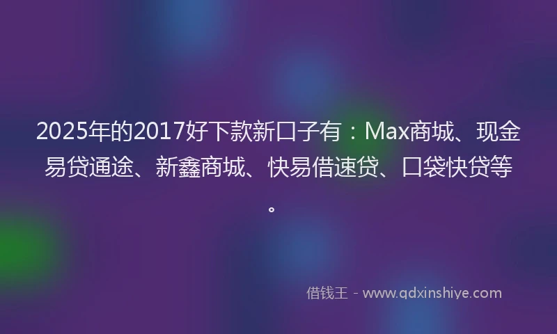 2025年的2017好下款新口子有:Max商城、现金易贷通途、新鑫商城、快易借速贷、口袋快贷等。