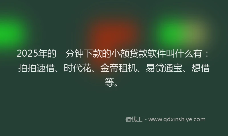 2025年的一分钟下款的小额贷款软件叫什么有：拍拍速借、时代花、金帝租机、易贷通宝、想借等。