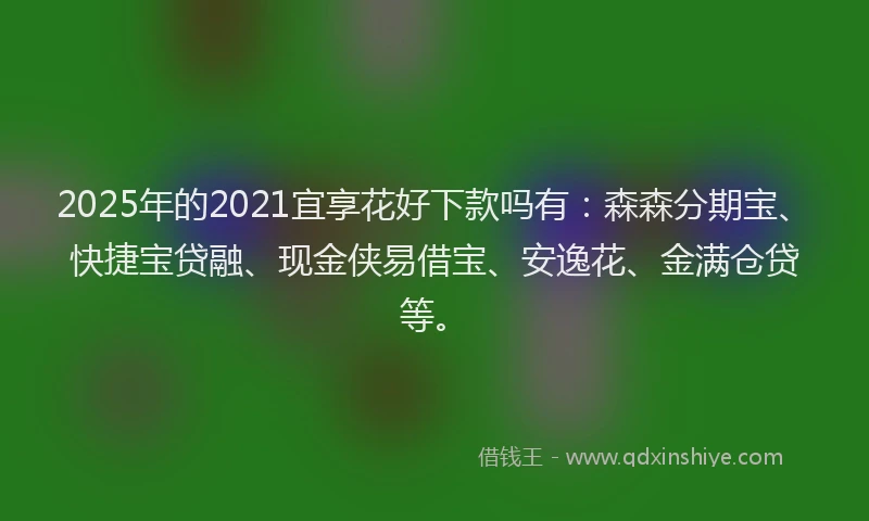 2025年的2021宜享花好下款吗有：森森分期宝、快捷宝贷融、现金侠易借宝、安逸花、金满仓贷等。