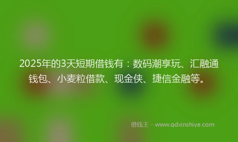 2025年的3天短期借钱有：数码潮享玩、汇融通钱包、小麦粒借款、现金侠、捷信金融等。