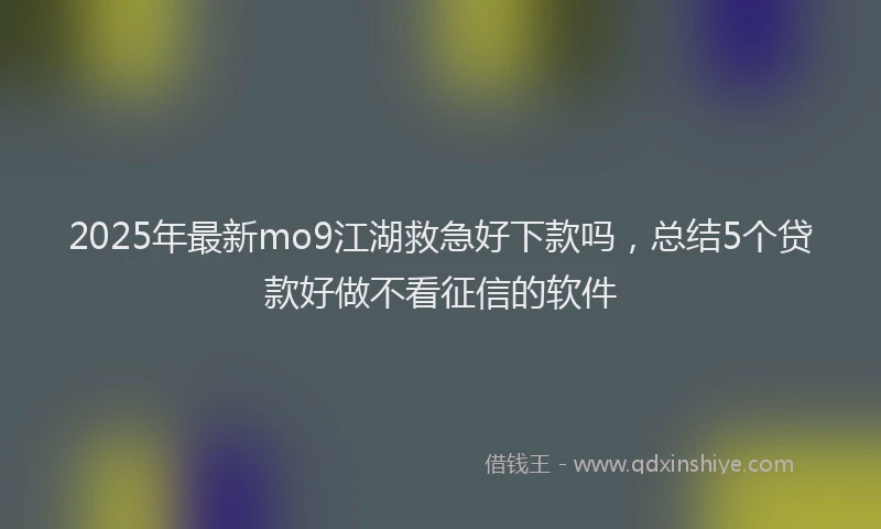 2025年最新mo9江湖救急好下款吗，总结5个贷款好做不看征信的软件