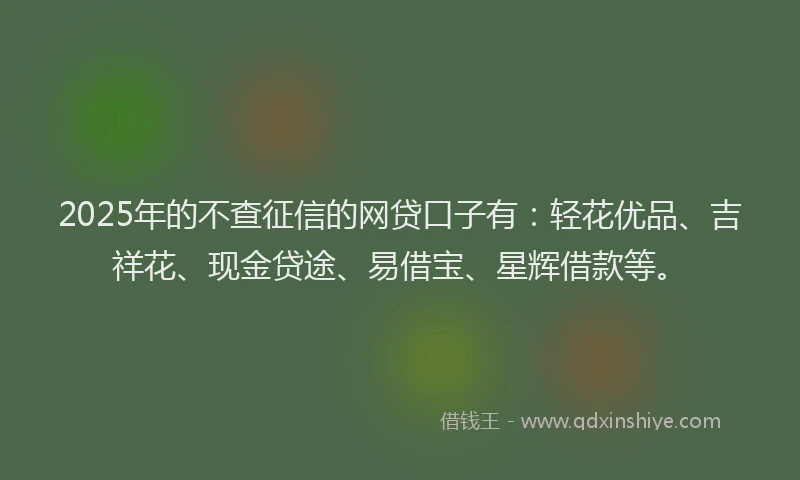 2025年的不查征信的网贷口子有：轻花优品、吉祥花、现金贷途、易借宝、星辉借款等。