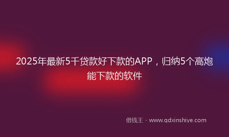 2025年最新5千贷款好下款的APP，归纳5个高炮能下款的软件