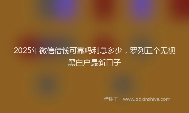 2025年微信借钱可靠吗利息多少，罗列五个无视黑白户最新口子