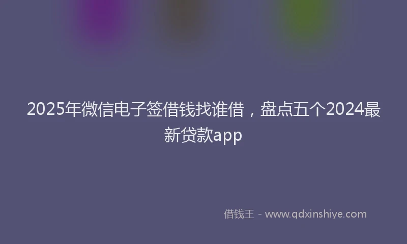 2025年微信电子签借钱找谁借，盘点五个2024最新贷款app