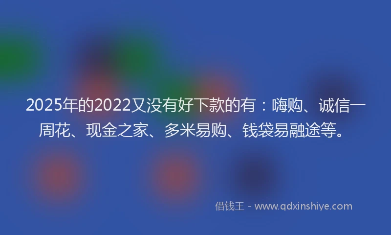 2025年的2022又没有好下款的有：嗨购、诚信一周花、现金之家、多米易购、钱袋易融途等。