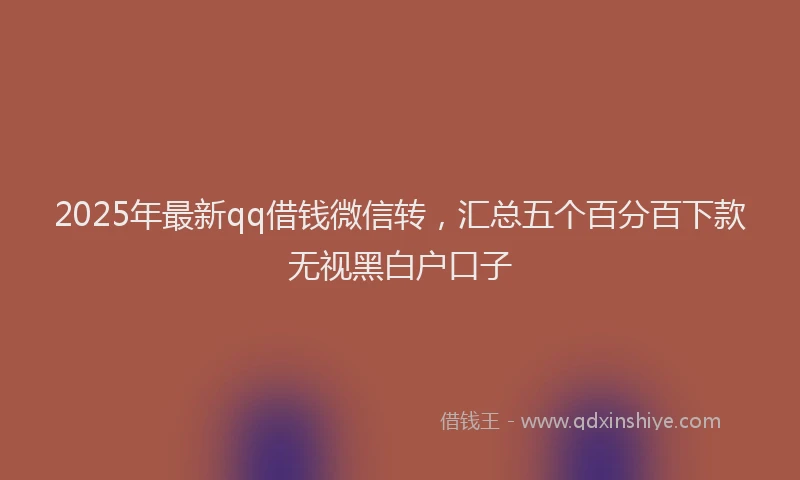 2025年最新qq借钱微信转，汇总五个百分百下款无视黑白户口子