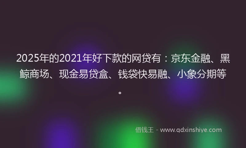 2025年的2021年好下款的网贷有：京东金融、黑鲸商场、现金易贷盒、钱袋快易融、小象分期等。