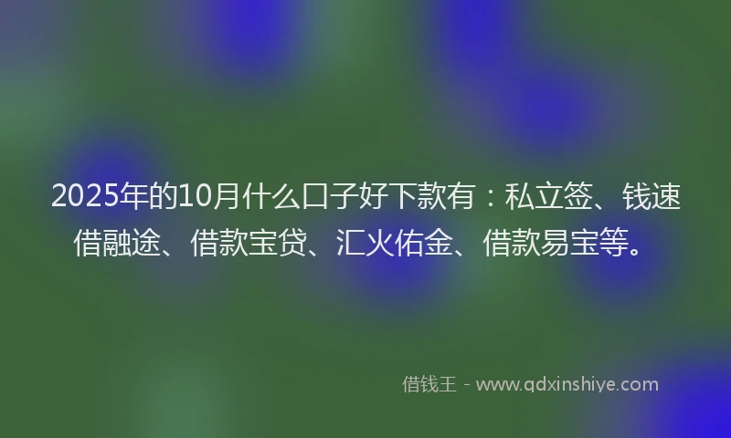 2025年的10月什么口子好下款有：私立签、钱速借融途、借款宝贷、汇火佑金、借款易宝等。