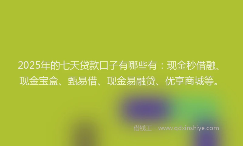 2025年的七天贷款口子有哪些有：现金秒借融、现金宝盒、甄易借、现金易融贷、优享商城等。