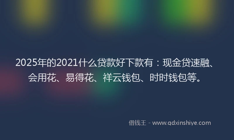 2025年的2021什么贷款好下款有：现金贷速融、会用花、易得花、祥云钱包、时时钱包等。