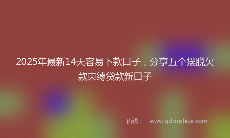 2025年最新14天容易下款口子，分享五个摆脱欠款束缚贷款新口子
