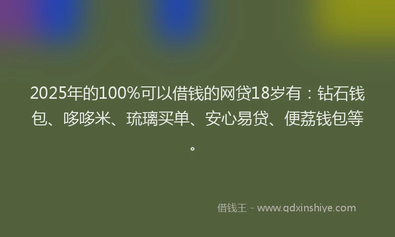 2025年的100%可以借钱的网贷18岁有：钻石钱包、哆哆米、琉璃买单、安心易贷、便荔钱包等。