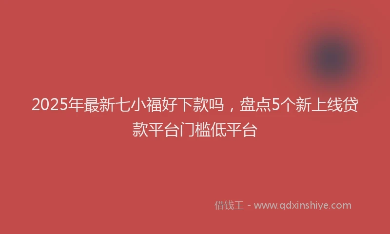2025年最新七小福好下款吗，盘点5个新上线贷款平台门槛低平台