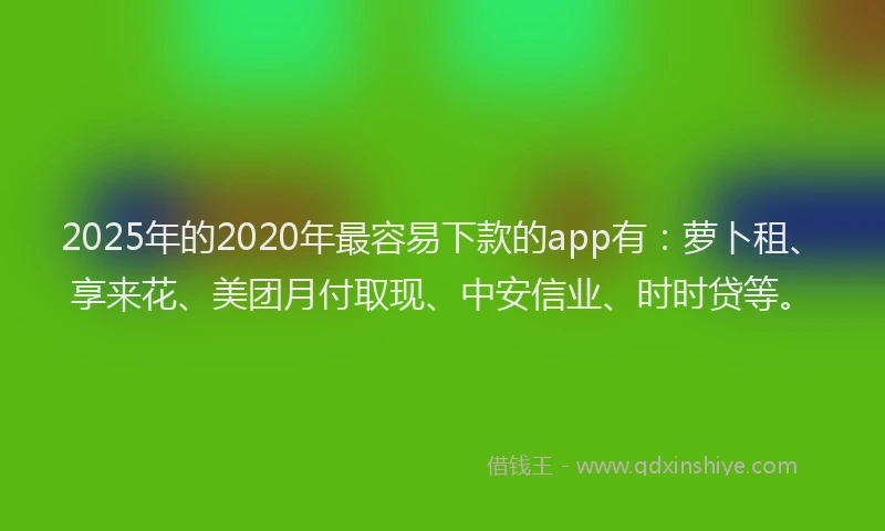 2025年的2020年最容易下款的app有：萝卜租、享来花、美团月付取现、中安信业、时时贷等。
