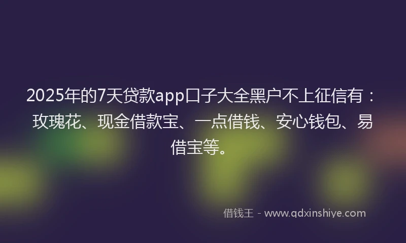 2025年的7天贷款app口子大全黑户不上征信有：玫瑰花、现金借款宝、一点借钱、安心钱包、易借宝等。