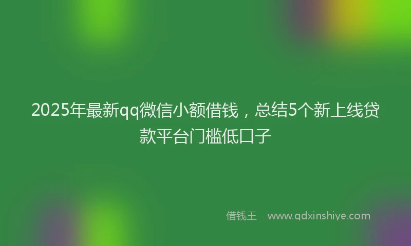 2025年最新qq微信小额借钱，总结5个新上线贷款平台门槛低口子