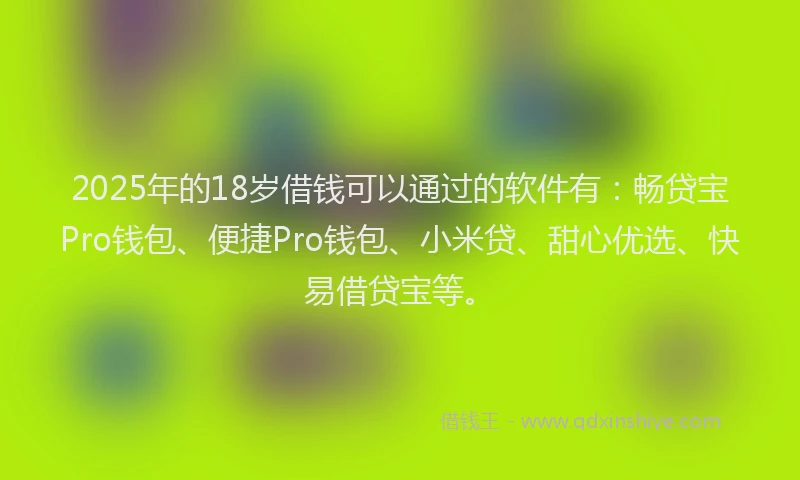 2025年的18岁借钱可以通过的软件有：畅贷宝Pro钱包、便捷Pro钱包、小米贷、甜心优选、快易借贷宝等。