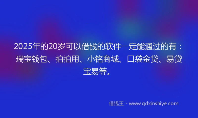 2025年的20岁可以借钱的软件一定能通过的有：瑞宝钱包、拍拍用、小铭商城、口袋金贷、易贷宝易等。