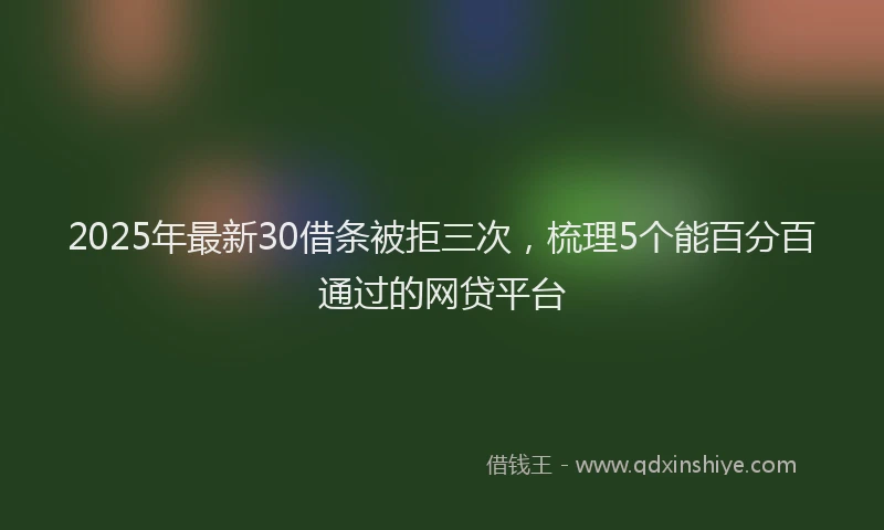 2025年最新30借条被拒三次，梳理5个能百分百通过的网贷平台