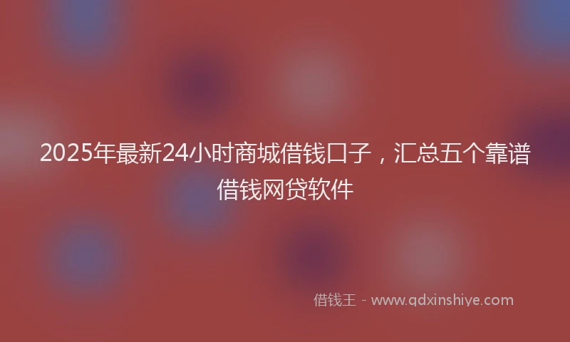 2025年最新24小时商城借钱口子，汇总五个靠谱借钱网贷软件