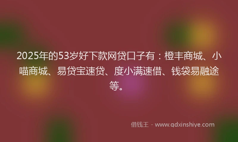 2025年的53岁好下款网贷口子有：橙丰商城、小喵商城、易贷宝速贷、度小满速借、钱袋易融途等。
