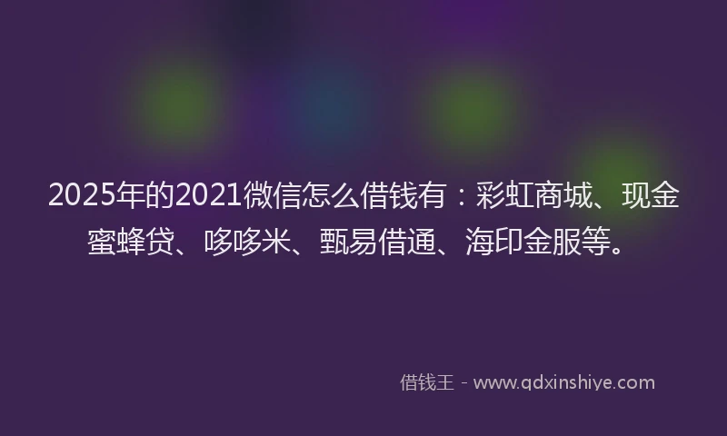 2025年的2021微信怎么借钱有：彩虹商城、现金蜜蜂贷、哆哆米、甄易借通、海印金服等。
