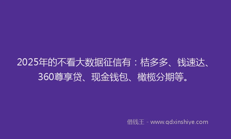 2025年的不看大数据征信有：桔多多、钱速达、360尊享贷、现金钱包、橄榄分期等。