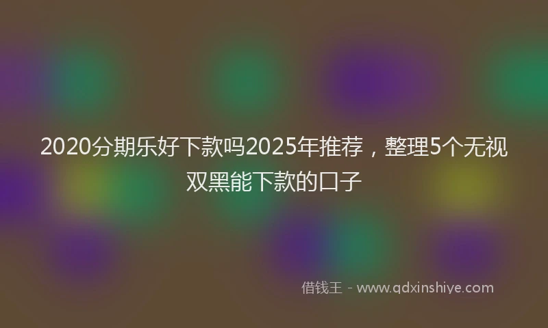 2020分期乐好下款吗2025年推荐，整理5个无视双黑能下款的口子