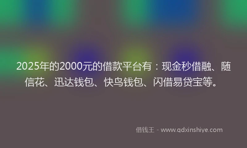 2025年的2000元的借款平台有：现金秒借融、随信花、迅达钱包、快鸟钱包、闪借易贷宝等。