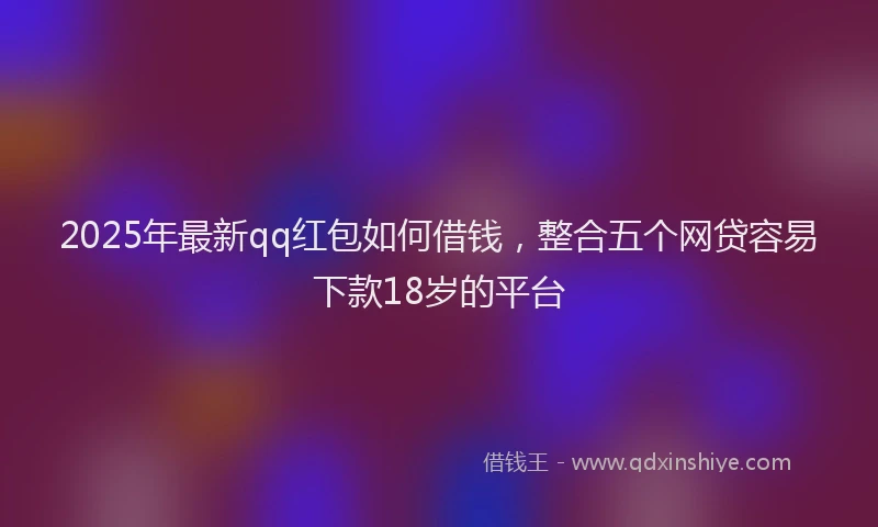 2025年最新qq红包如何借钱，整合五个网贷容易下款18岁的平台