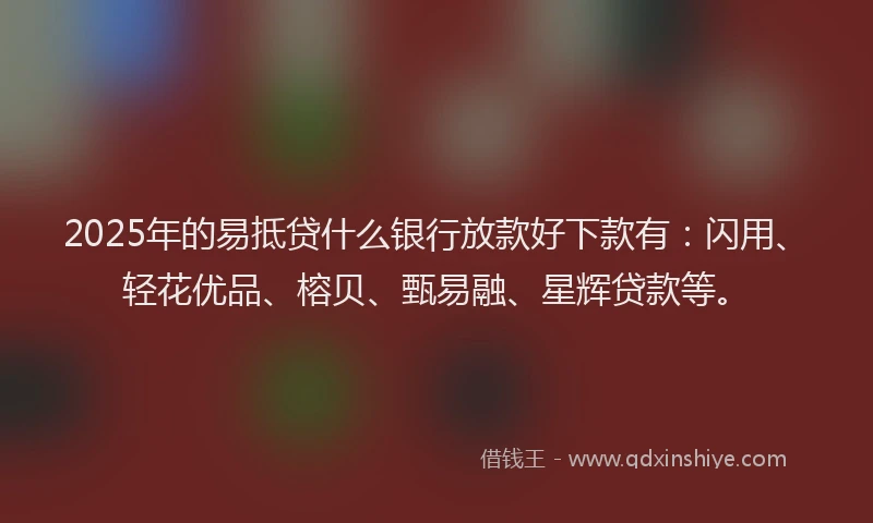 2025年的易抵贷什么银行放款好下款有：闪用、轻花优品、榕贝、甄易融、星辉贷款等。
