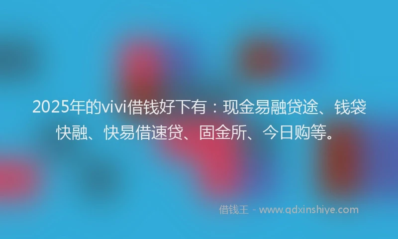 2025年的vivi借钱好下有：现金易融贷途、钱袋快融、快易借速贷、固金所、今日购等。