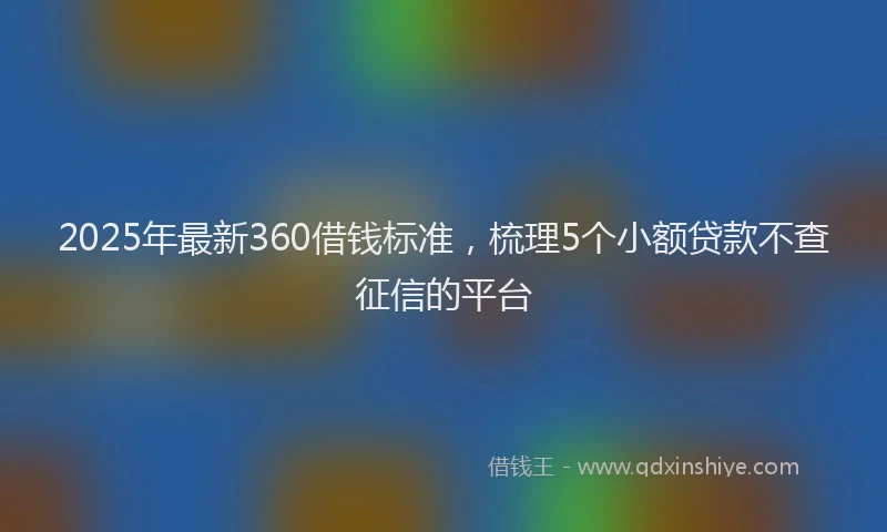 2025年最新360借钱标准，梳理5个小额贷款不查征信的平台