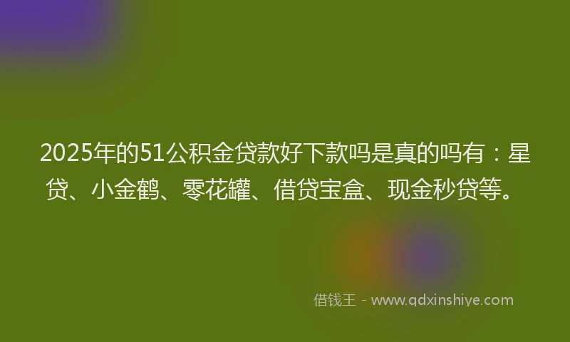 2025年的51公积金贷款好下款吗是真的吗有：星贷、小金鹤、零花罐、借贷宝盒、现金秒贷等。